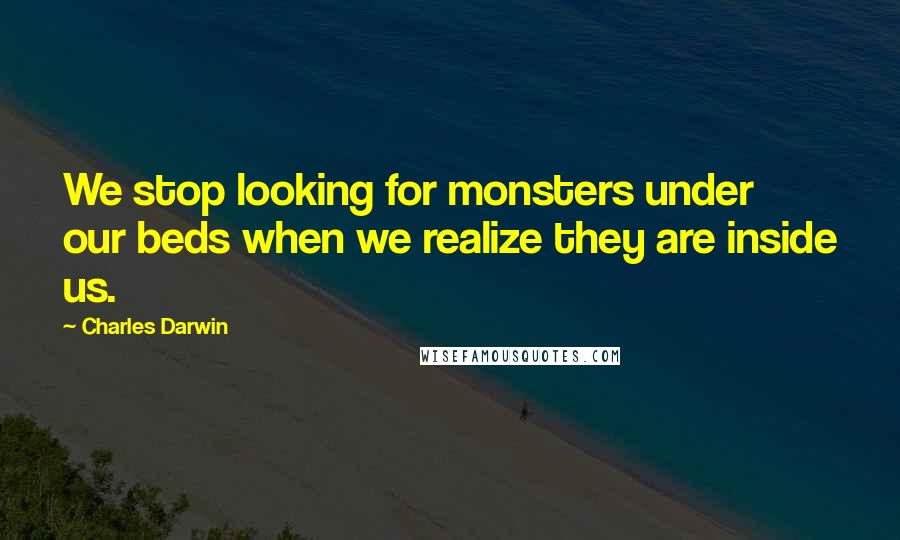 Charles Darwin Quotes: We stop looking for monsters under our beds when we realize they are inside us.