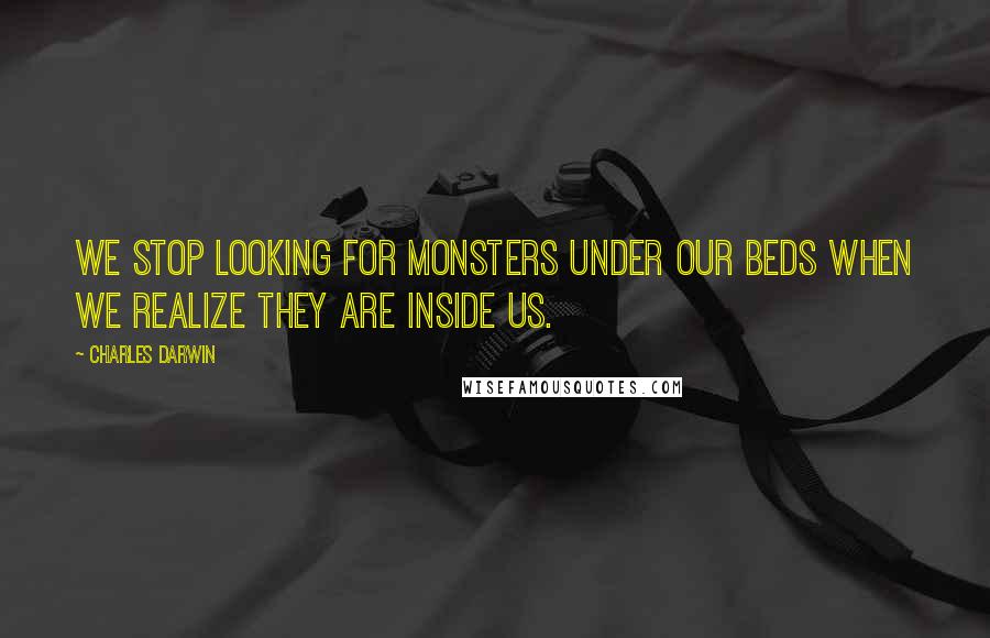 Charles Darwin Quotes: We stop looking for monsters under our beds when we realize they are inside us.