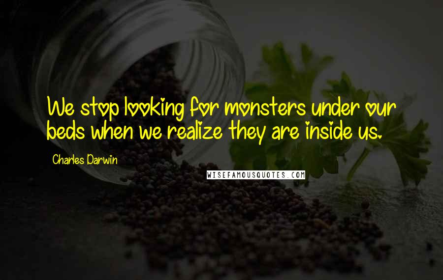 Charles Darwin Quotes: We stop looking for monsters under our beds when we realize they are inside us.
