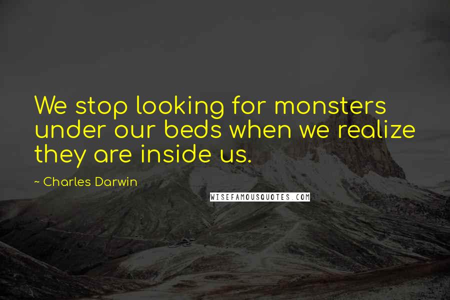 Charles Darwin Quotes: We stop looking for monsters under our beds when we realize they are inside us.