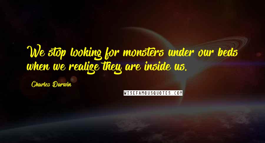 Charles Darwin Quotes: We stop looking for monsters under our beds when we realize they are inside us.