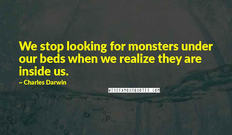 Charles Darwin Quotes: We stop looking for monsters under our beds when we realize they are inside us.