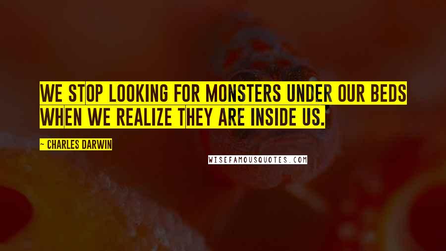 Charles Darwin Quotes: We stop looking for monsters under our beds when we realize they are inside us.