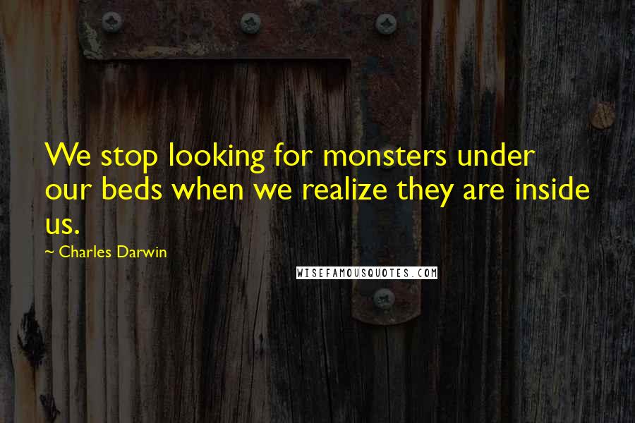 Charles Darwin Quotes: We stop looking for monsters under our beds when we realize they are inside us.