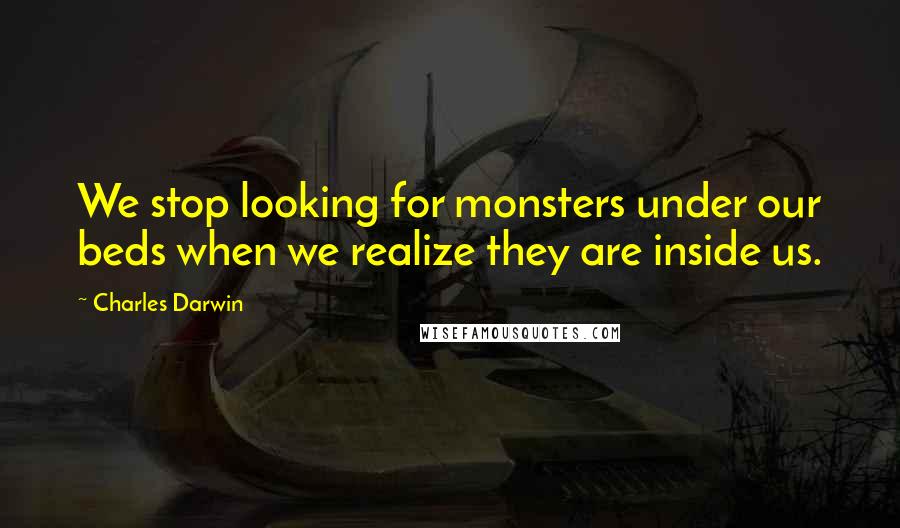 Charles Darwin Quotes: We stop looking for monsters under our beds when we realize they are inside us.