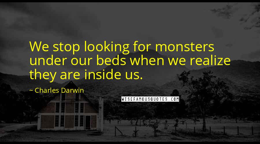 Charles Darwin Quotes: We stop looking for monsters under our beds when we realize they are inside us.