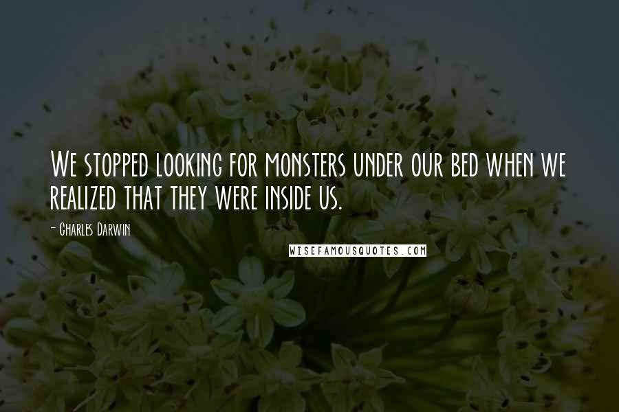 Charles Darwin Quotes: We stopped looking for monsters under our bed when we realized that they were inside us.