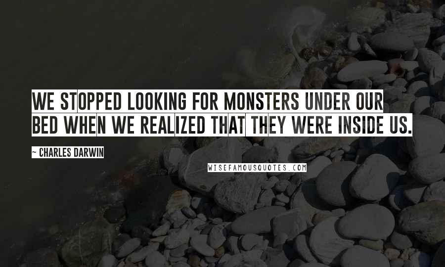 Charles Darwin Quotes: We stopped looking for monsters under our bed when we realized that they were inside us.