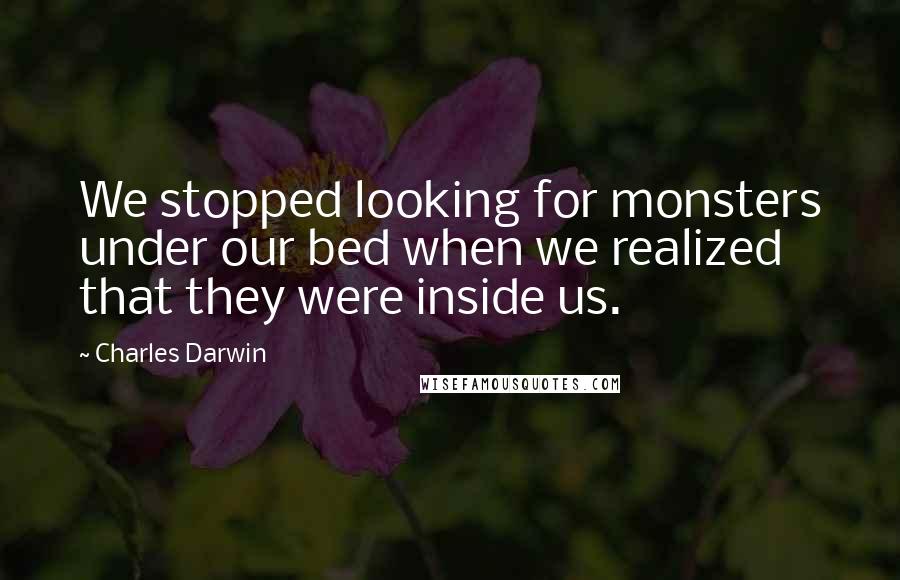 Charles Darwin Quotes: We stopped looking for monsters under our bed when we realized that they were inside us.