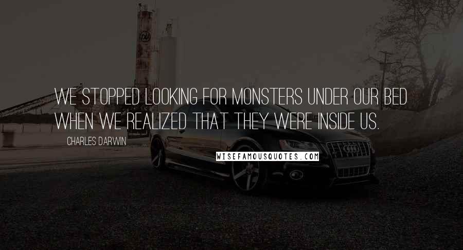 Charles Darwin Quotes: We stopped looking for monsters under our bed when we realized that they were inside us.