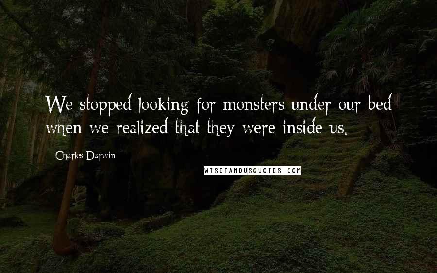 Charles Darwin Quotes: We stopped looking for monsters under our bed when we realized that they were inside us.