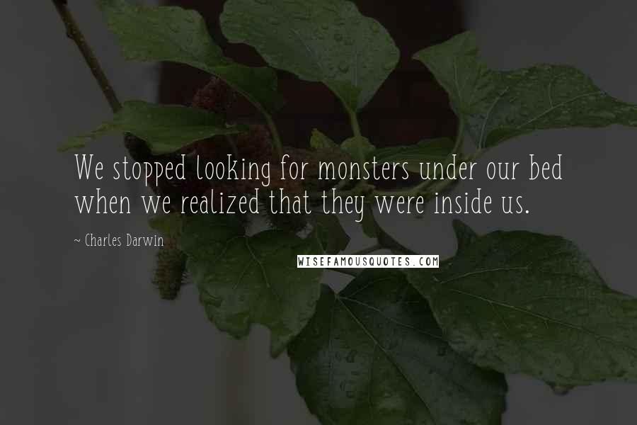 Charles Darwin Quotes: We stopped looking for monsters under our bed when we realized that they were inside us.