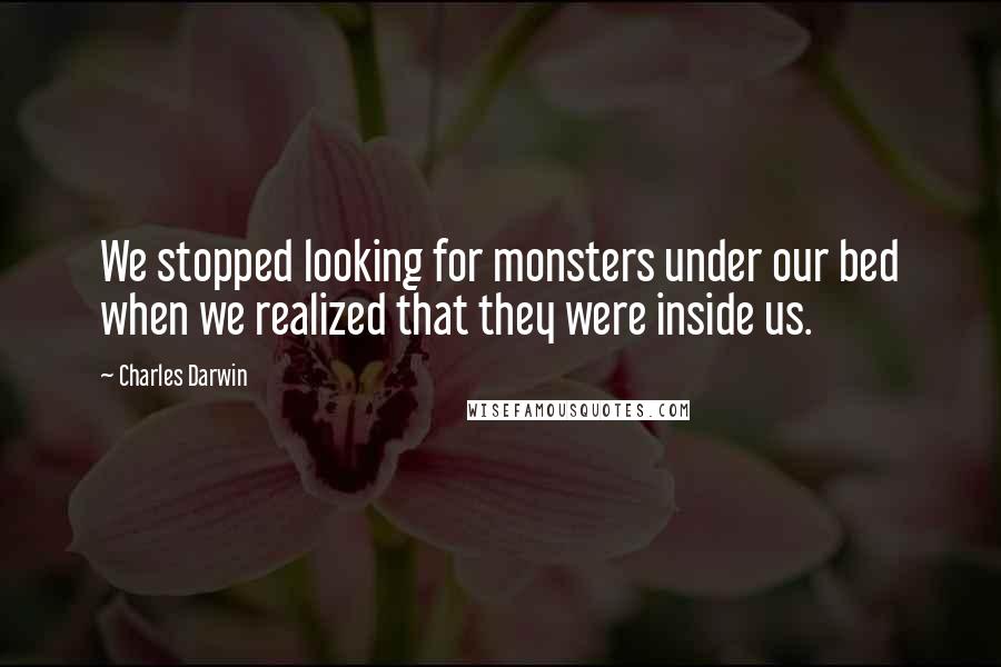 Charles Darwin Quotes: We stopped looking for monsters under our bed when we realized that they were inside us.