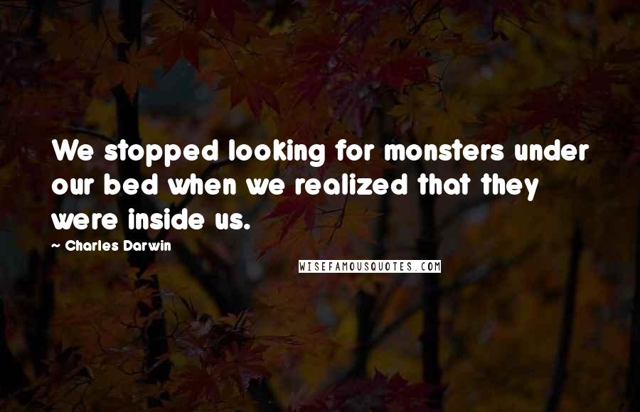 Charles Darwin Quotes: We stopped looking for monsters under our bed when we realized that they were inside us.