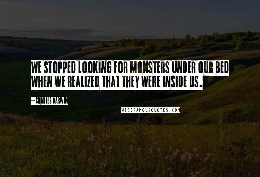 Charles Darwin Quotes: We stopped looking for monsters under our bed when we realized that they were inside us.