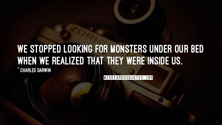 Charles Darwin Quotes: We stopped looking for monsters under our bed when we realized that they were inside us.