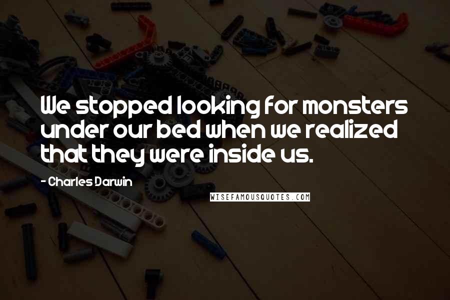 Charles Darwin Quotes: We stopped looking for monsters under our bed when we realized that they were inside us.