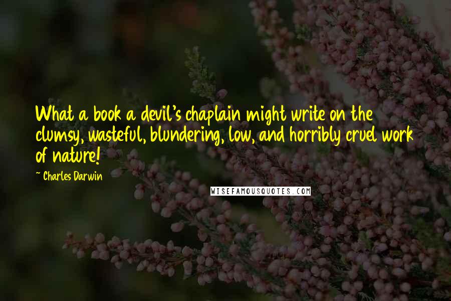 Charles Darwin Quotes: What a book a devil's chaplain might write on the clumsy, wasteful, blundering, low, and horribly cruel work of nature!