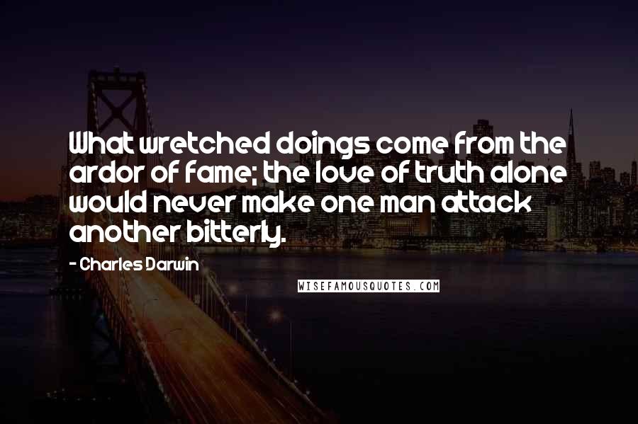 Charles Darwin Quotes: What wretched doings come from the ardor of fame; the love of truth alone would never make one man attack another bitterly.