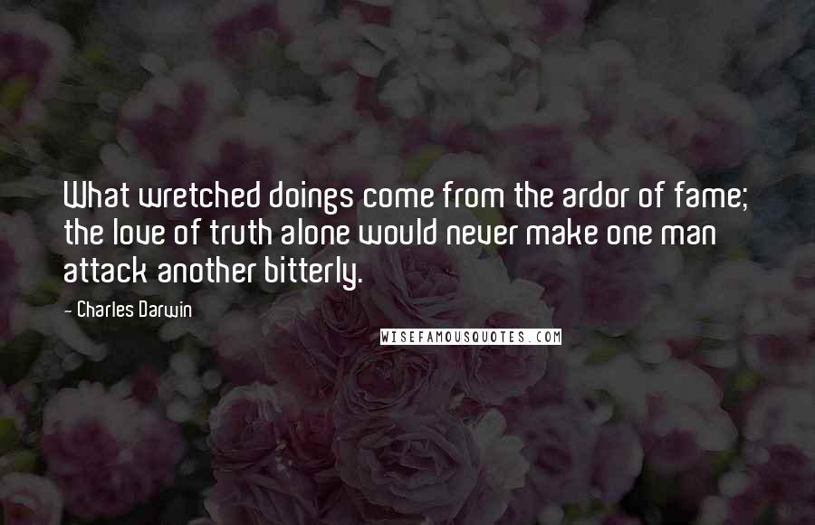 Charles Darwin Quotes: What wretched doings come from the ardor of fame; the love of truth alone would never make one man attack another bitterly.