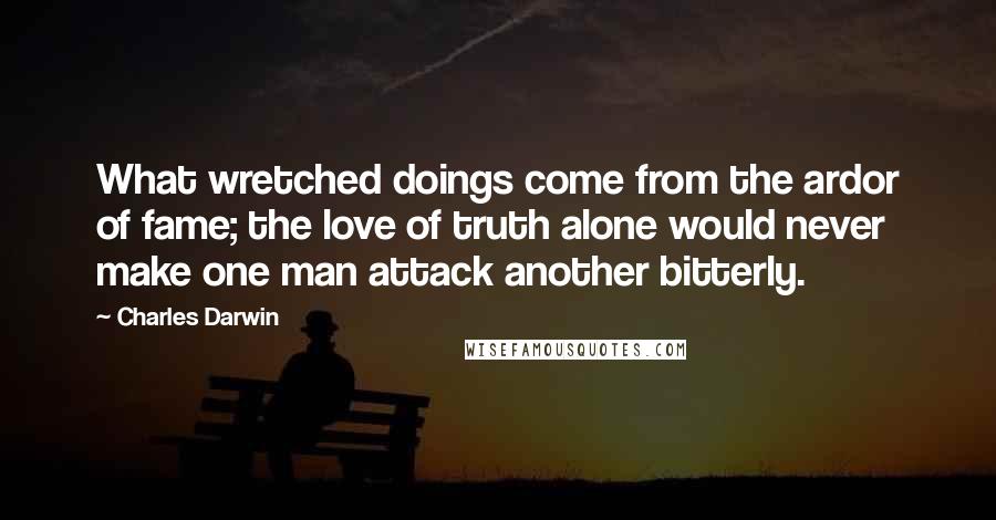 Charles Darwin Quotes: What wretched doings come from the ardor of fame; the love of truth alone would never make one man attack another bitterly.