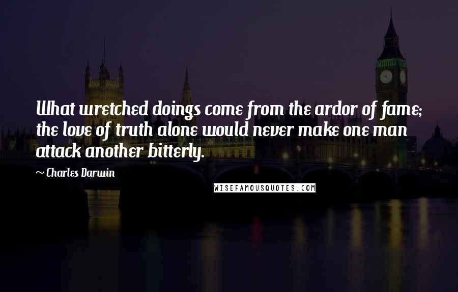 Charles Darwin Quotes: What wretched doings come from the ardor of fame; the love of truth alone would never make one man attack another bitterly.