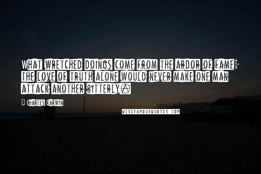 Charles Darwin Quotes: What wretched doings come from the ardor of fame; the love of truth alone would never make one man attack another bitterly.