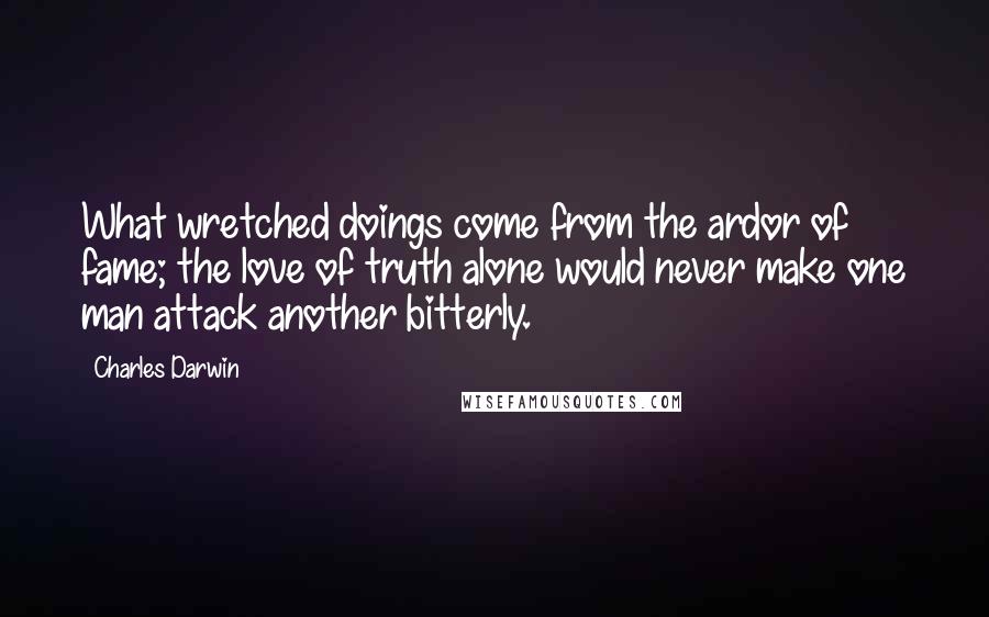 Charles Darwin Quotes: What wretched doings come from the ardor of fame; the love of truth alone would never make one man attack another bitterly.