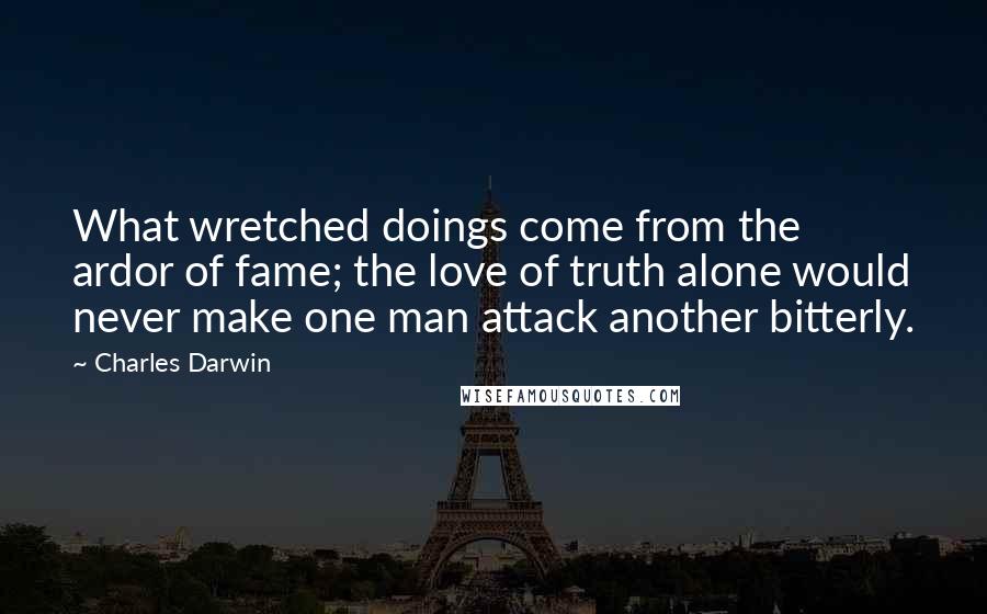 Charles Darwin Quotes: What wretched doings come from the ardor of fame; the love of truth alone would never make one man attack another bitterly.