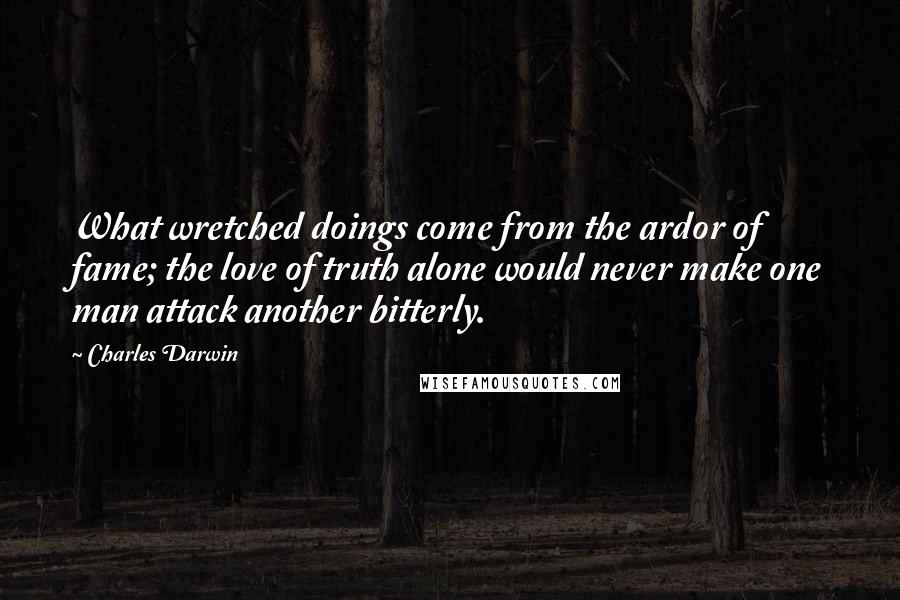 Charles Darwin Quotes: What wretched doings come from the ardor of fame; the love of truth alone would never make one man attack another bitterly.