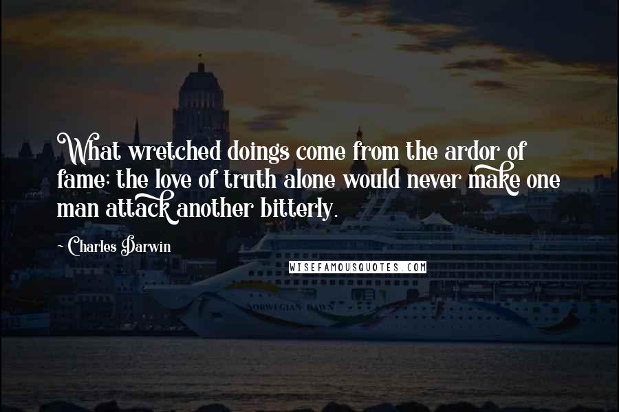 Charles Darwin Quotes: What wretched doings come from the ardor of fame; the love of truth alone would never make one man attack another bitterly.