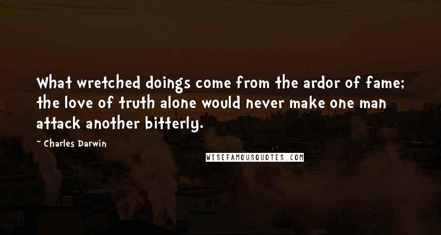 Charles Darwin Quotes: What wretched doings come from the ardor of fame; the love of truth alone would never make one man attack another bitterly.