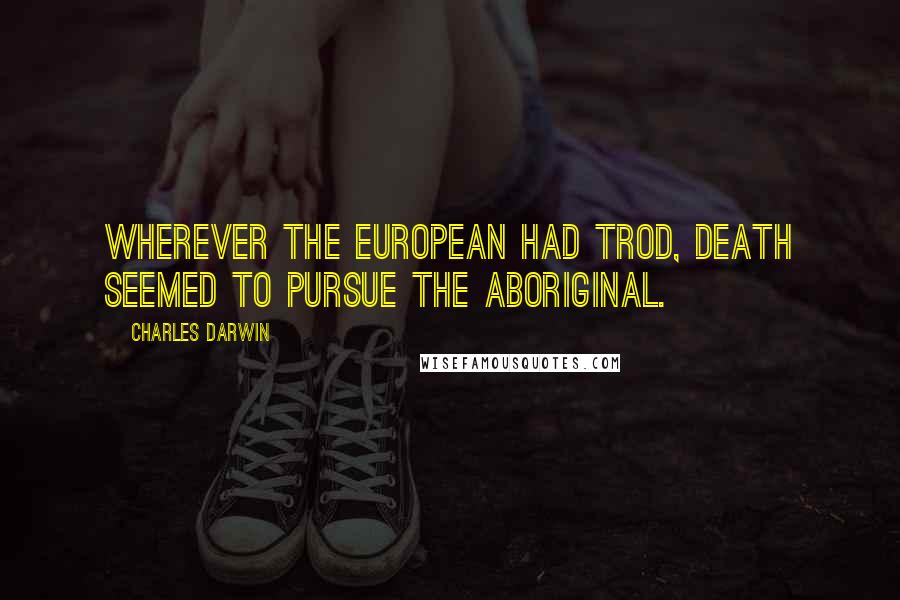 Charles Darwin Quotes: Wherever the European had trod, death seemed to pursue the aboriginal.