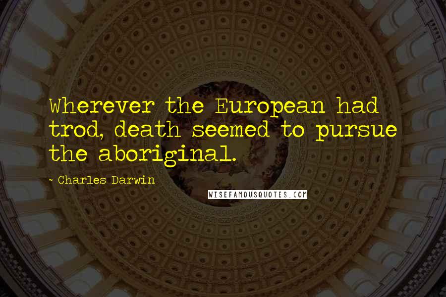 Charles Darwin Quotes: Wherever the European had trod, death seemed to pursue the aboriginal.