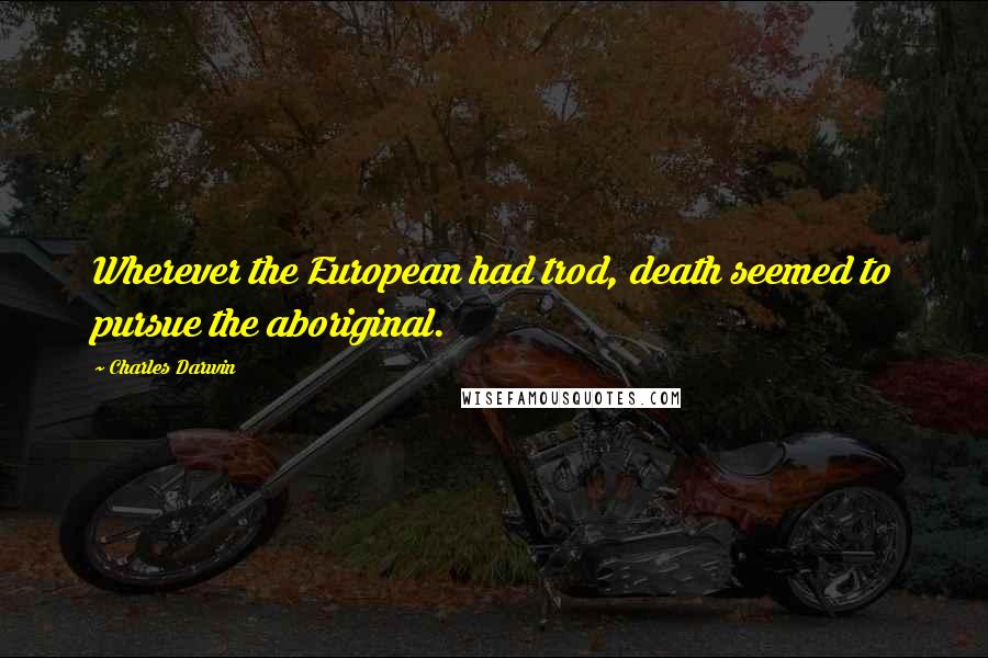Charles Darwin Quotes: Wherever the European had trod, death seemed to pursue the aboriginal.