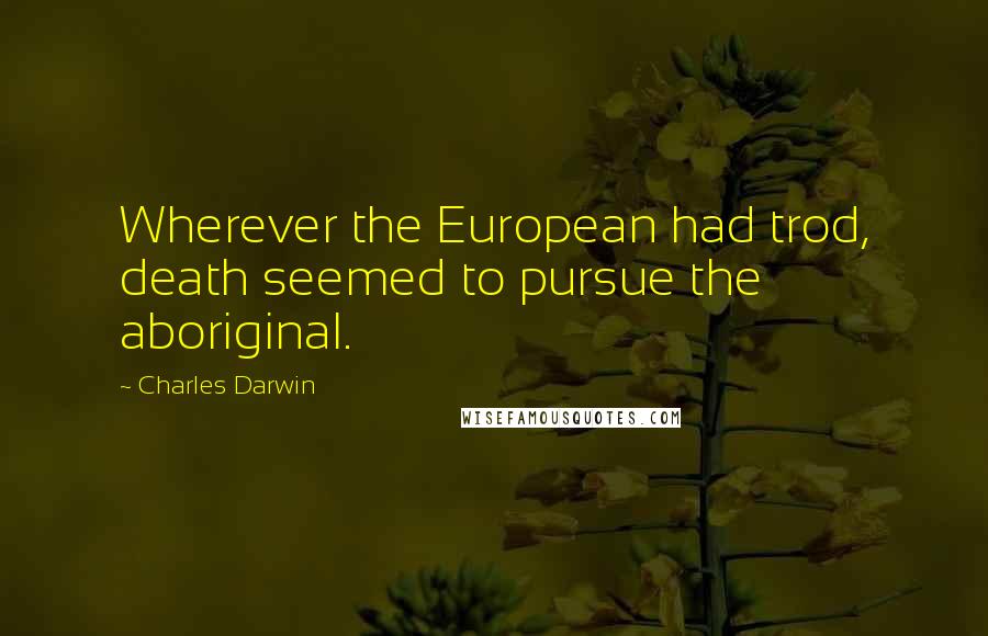 Charles Darwin Quotes: Wherever the European had trod, death seemed to pursue the aboriginal.