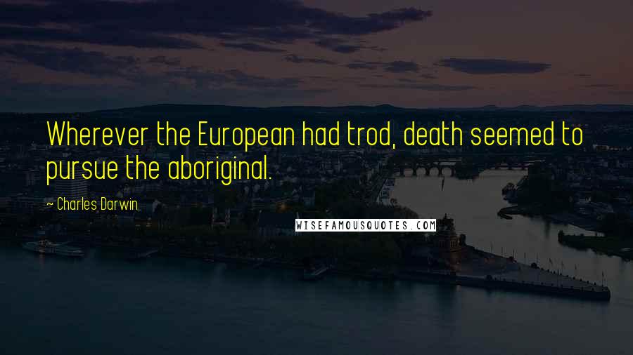 Charles Darwin Quotes: Wherever the European had trod, death seemed to pursue the aboriginal.