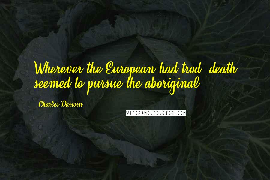 Charles Darwin Quotes: Wherever the European had trod, death seemed to pursue the aboriginal.