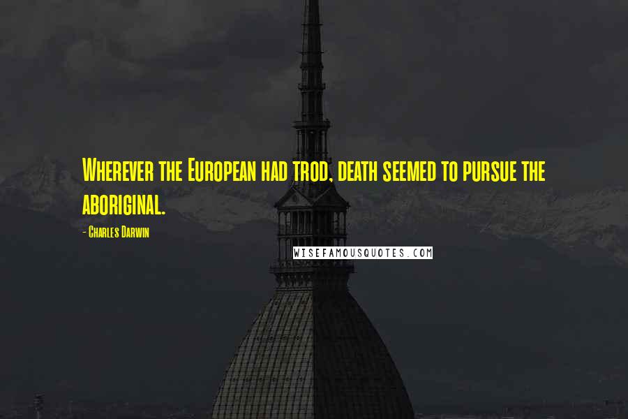 Charles Darwin Quotes: Wherever the European had trod, death seemed to pursue the aboriginal.