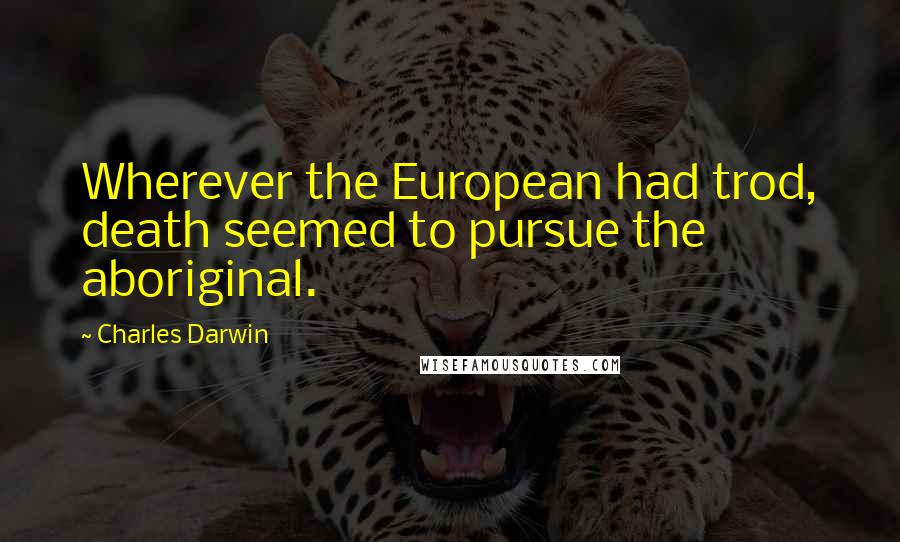 Charles Darwin Quotes: Wherever the European had trod, death seemed to pursue the aboriginal.