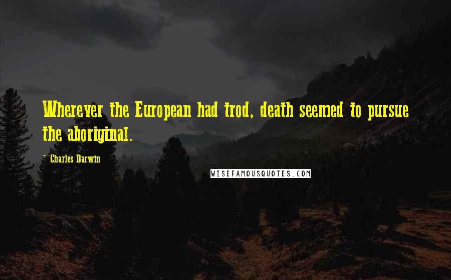 Charles Darwin Quotes: Wherever the European had trod, death seemed to pursue the aboriginal.