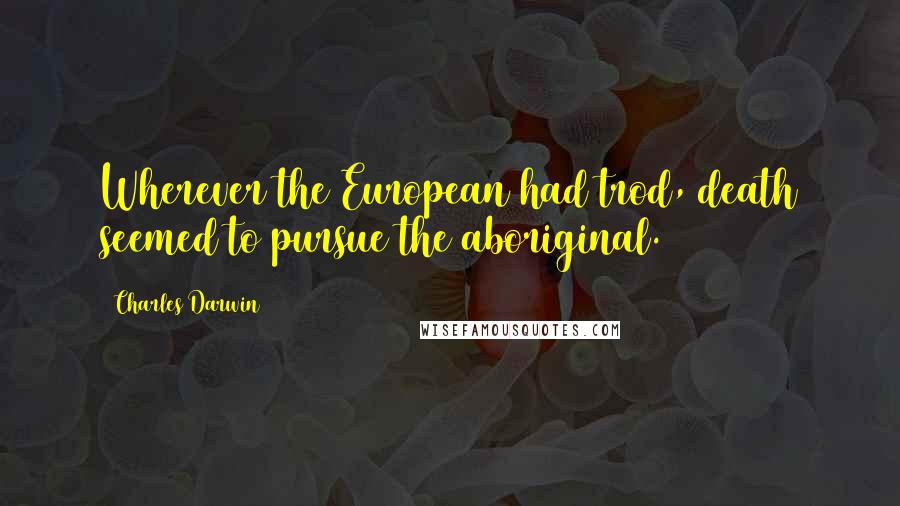Charles Darwin Quotes: Wherever the European had trod, death seemed to pursue the aboriginal.