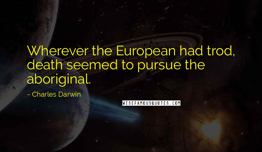 Charles Darwin Quotes: Wherever the European had trod, death seemed to pursue the aboriginal.