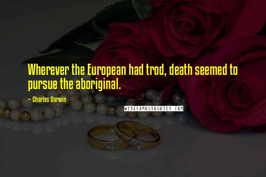 Charles Darwin Quotes: Wherever the European had trod, death seemed to pursue the aboriginal.