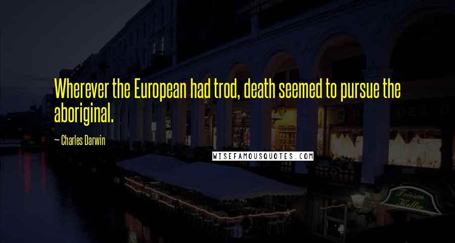 Charles Darwin Quotes: Wherever the European had trod, death seemed to pursue the aboriginal.