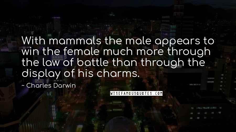 Charles Darwin Quotes: With mammals the male appears to win the female much more through the law of battle than through the display of his charms.