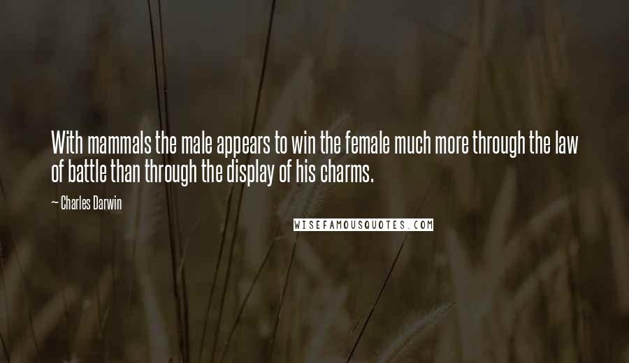 Charles Darwin Quotes: With mammals the male appears to win the female much more through the law of battle than through the display of his charms.