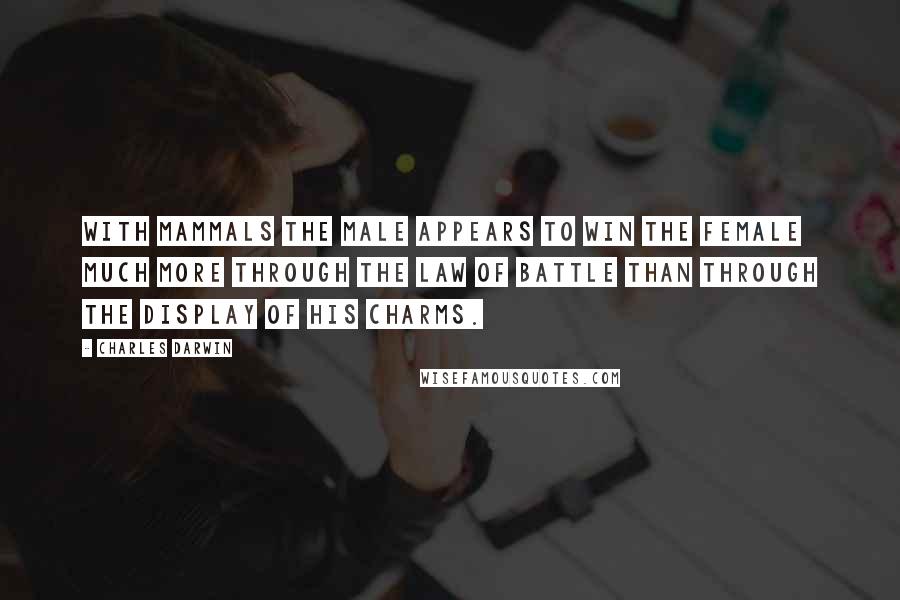 Charles Darwin Quotes: With mammals the male appears to win the female much more through the law of battle than through the display of his charms.