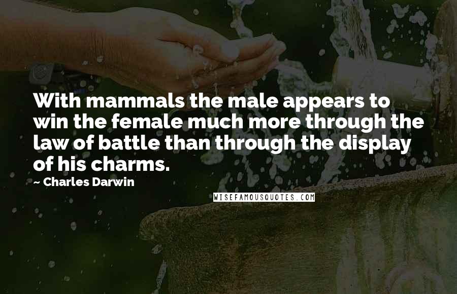 Charles Darwin Quotes: With mammals the male appears to win the female much more through the law of battle than through the display of his charms.