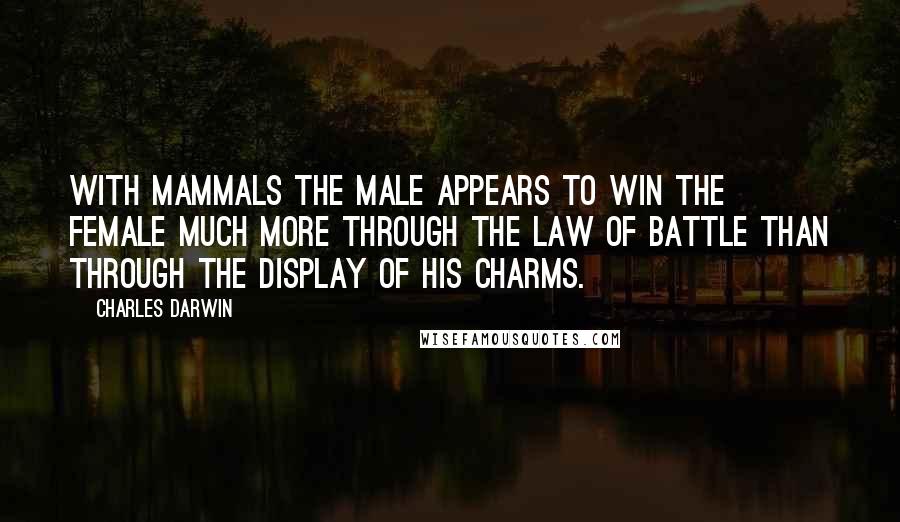 Charles Darwin Quotes: With mammals the male appears to win the female much more through the law of battle than through the display of his charms.